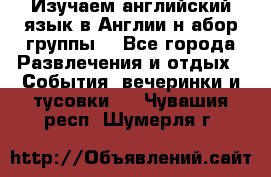 Изучаем английский язык в Англии.н абор группы. - Все города Развлечения и отдых » События, вечеринки и тусовки   . Чувашия респ.,Шумерля г.